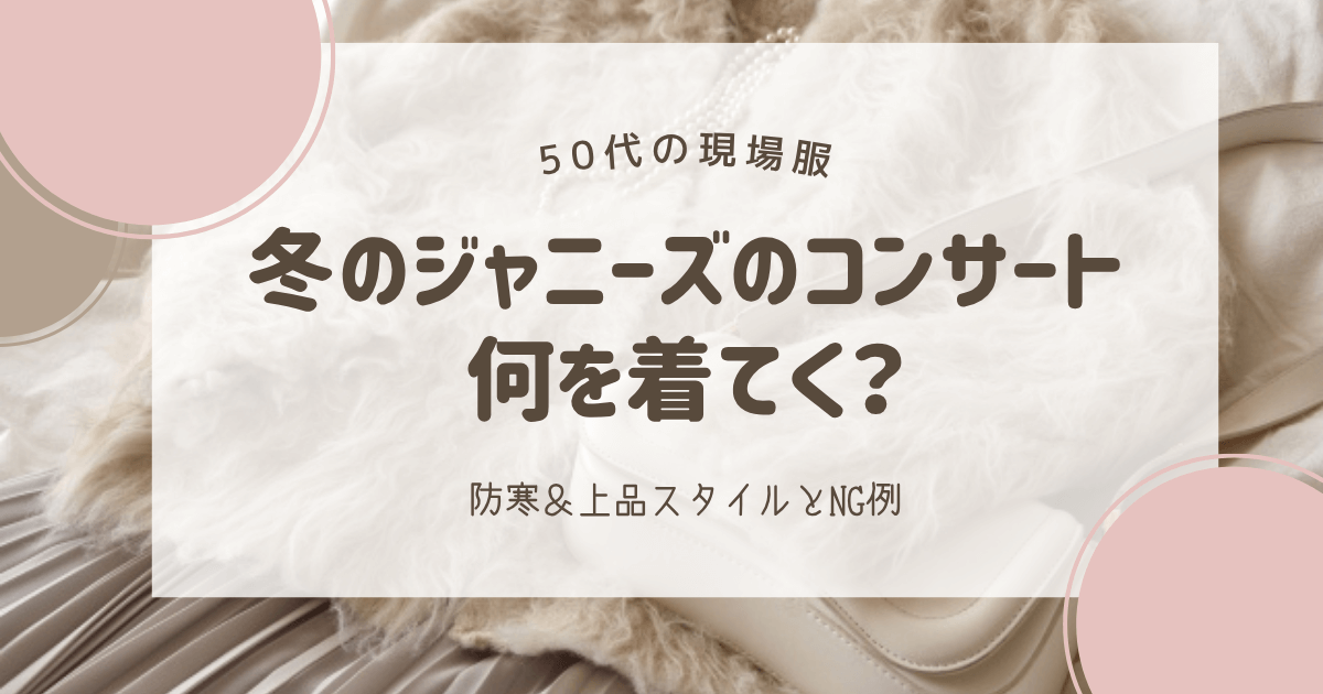 50代女性が冬のジャニーズコンサートに何を着ていくか?具体的なコーデとNG例を詳しくまとめています。